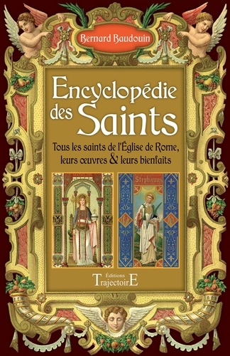 Encyclopédie des Saints. Tous les Saints de l'Eglise de Rome, leurs oeuvres & leurs bienfaits