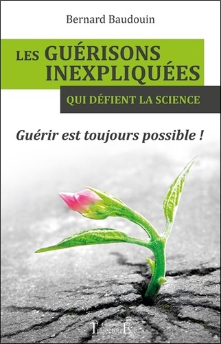 Bernard Baudouin - Les guérisons inexpliquées qui défient la science - Guérir est toujours possible !.