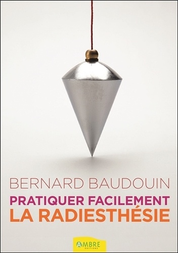 Bernard Baudouin - Pratiquer facilement la radiesthésie - Découvrez vos pouvoirs.