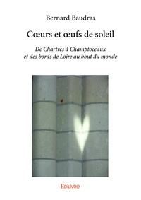 Bernard Baudras - Cœurs et œufs de soleil - De Chartres à Champtoceaux et des bords de Loire au bout du monde.