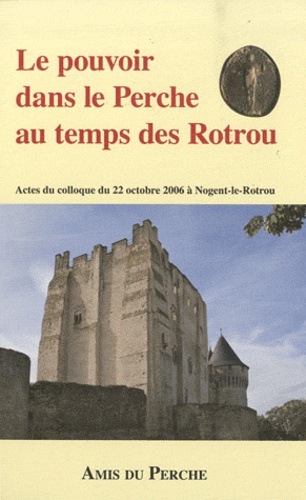 Bernard Beck et Joseph Decaëns - Le pouvoir dans le Perche au temps des Rotrou - Actes du colloque du 22 octobre 2006 à Nogent-le-Rotrou.