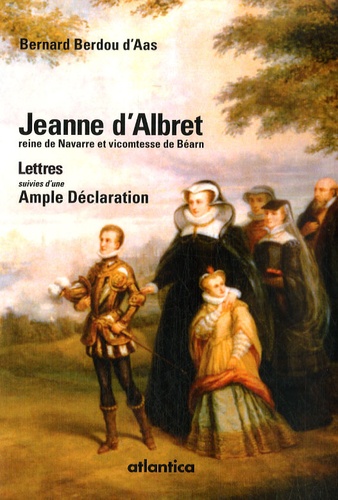 Bernard Berdou d'Aas - Jeanne d'Albret reine de Navarre et vicomtesse de Béarn - Lettres suivies d'une Ample Déclaration.