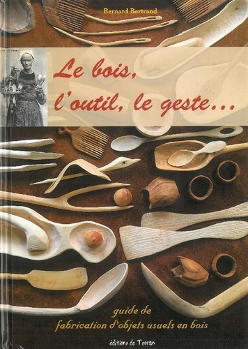 Bernard Bertrand - Le bois, l'outil, le geste ... l'objet bois ! - Guide pratique de fabrication d'objets usuels en bois.