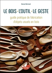Bernard Bertrand - Le bois, l'outil, le geste - Guide pratique de fabrication d'objets usuels en bois.