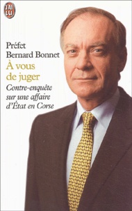 Bernard Bonnet - A Vous De Juger. Contre-Enquete Sur Une Affaire D'Etat En Corse.