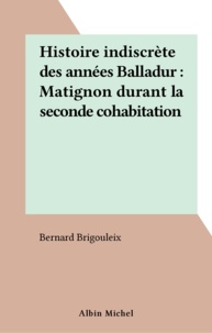 Bernard Brigouleix - Histoire Indiscrete Des Annees Balladur. Matignon Durant La Seconde Cohabitation.