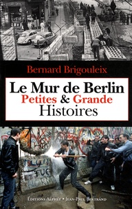 Bernard Brigouleix - Le Mur de Berlin - Petites et grandes histoires.