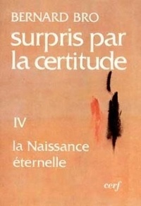 Bernard Bro - Surpris Par La Certitude. Tome 4, La Naissance Eternelle.