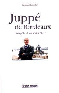 Bernard Broustet - Juppé de Bordeaux - Conquête et métamorphoses.