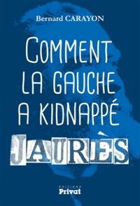 Bernard Carayon - Comment la gauche a kidnappé Jaurès.