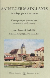 Bernard Caron - Saint-Germain-Laxis : le village qui m'a vu naître - L'origine du nom, son présent, son passé, ses anciens seigneurs, son hameau de Pouilly-Gallerand.