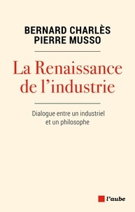 Bernard Charlès et Pierre Musso - La Renaissance de l'industrie - Dialogue entre un industriel et un philosophe.