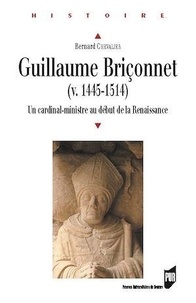 Bernard Chevalier - Guillaume Briçonnet (v. 1445-1514) - Un cardinal-ministre au début de la Renaissance.