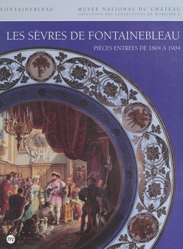 Catalogue des collections de mobilier du Musée national du Château de Fontainebleau (2) : Les Sèvres de Fontainebleau. Porcelaines, terres vernissées, émaux, vitraux : pièces entrées de 1804 à 1904