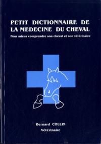 Bernard Collin - Petit dictionnaire de la médecine du cheval - Pour mieux comprendre son cheval et son vétérinaire.