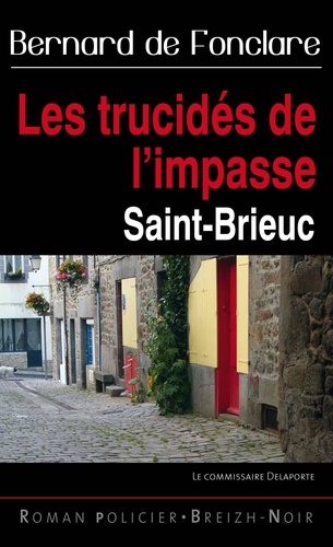 Bernard de Fonclare - Le commissaire Delaporte  : Les trucidés de l'impasse - énigme à Saint-Brieuc.