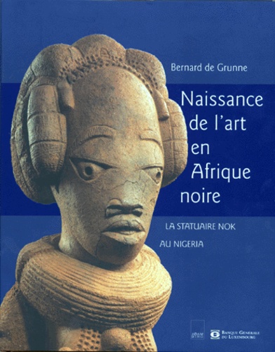 Bernard De Grunne - Naissance De L'Art En Afrique Noire. La Statuaire Nok Au Nigeria.