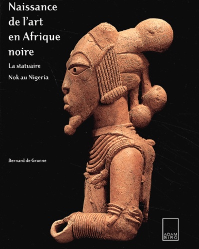 Bernard De Grunne - Naissance De L'Art En Afrique Noire. La Statuaire Nok Au Nigeria.