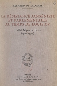 Bernard de Lacombe - La résistance janséniste et parlementaire au temps de Louis XV : l'abbé Nigon de Berty (1702-1772).