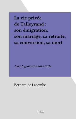 La vie privée de Talleyrand : son émigration, son mariage, sa retraite, sa conversion, sa mort. Avec 8 gravures hors texte