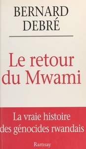 Bernard Debré - LE RETOUR DU MWAMI. - La vrai histoire des génocides rwandais.