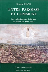 Bernard Delpal - Entre paroisse et commune - Les catholiques de la Drôme au milieu du XIXe siècle.
