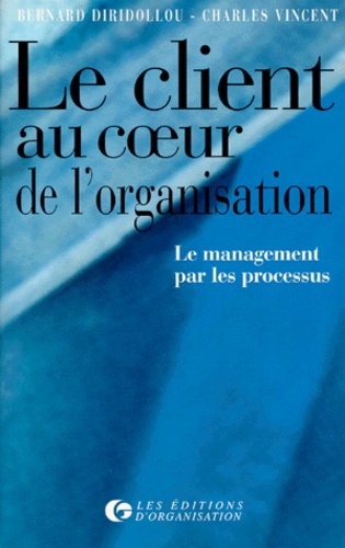 Bernard Diridollou et Charles Vincent - Le Client Au Coeur De Votre Organisation. Le Management Par Les Processus.
