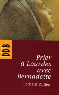 Bernard Dullier - Prier à Lourdes avec Bernadette.
