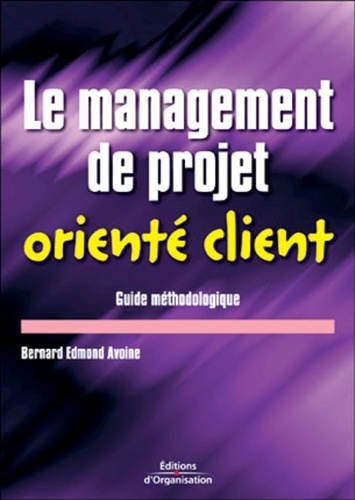 Bernard-Edmond Avoine - Le management de projet orienté client - Guide méthodologique.