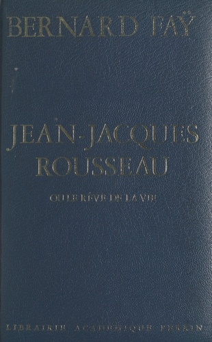 Jean-Jacques Rousseau. Ou Le rêve de la vie