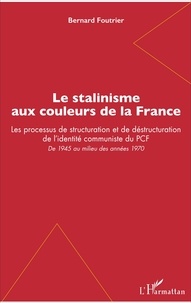 Bernard Foutrier - Le stalinisme aux couleurs de la France - Les processus de structuration et de déstructuration de l'identité communiste du PCF - De 1945 au milieu des années 1970.