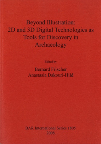 Bernard Frischer et Anastasia Dakouri-Hild - Beyond Illustration: 2D and 3D Digital Technologies as Tools for Discovery in Archaeology.