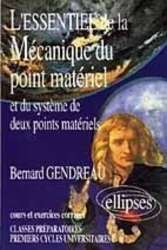 Bernard Gendreau - L'essentiel de la mécanique du point matériel et du système de deux points matériels - Cours et exercices corrigés, classes préparatoires, premiers cycles universitaires.