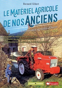 Bernard Gibert - Le matériel agricole de nos anciens - Les travaux agricole d'hiver 1875-1990.
