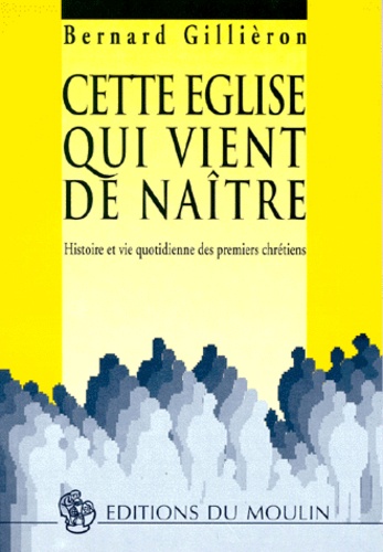 Bernard Gillièron - Cette Eglise Qui Vient De Naitre. Histoire Et Vie Quotidienne Des Premiers Chretiens.