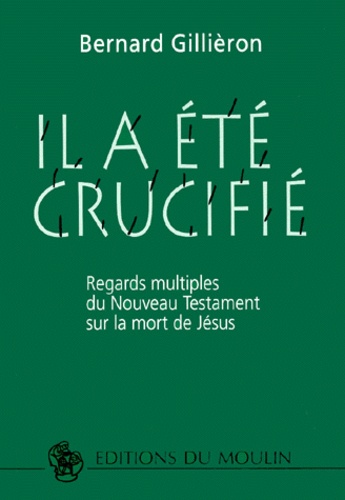 Bernard Gillièron - Il A Ete Crucifie. Regards Multiples Du Nouveau Testament Sur La Mort De Jesus.