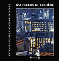 Bernard Gouttenoire - Batisseurs De Lumiere. Paysages Sacres, Visions De Peinture.