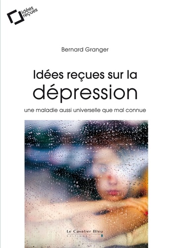 Bernard Granger - Idées reçues sur la dépression - Une maladie aussi universelle que mal connue.