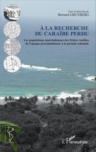 Bernard Grunberg - A la recherche du Caraïbe perdu - Les populations amérindiennes des Petites Antilles de l'époque précolombienne à la période coloniale.