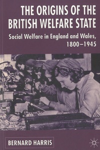 Bernard Harris - The Origins of the British Welfare State - Social Welfare in England and Wales, 1800-1945.