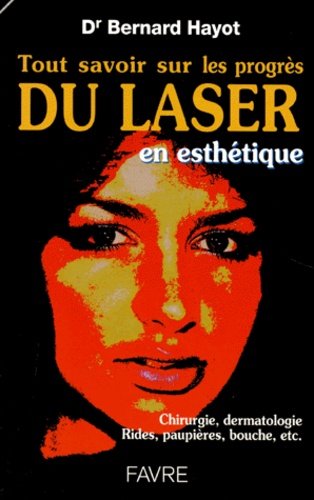 Bernard Hayot - TOUT SAVOIR SUR LE PROGRES DU LASER. - En esthétique, chirurgie, dermatologie, Rides, paupières, bouche, etc..