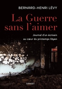 Bernard-Henri Lévy - La guerre sans l'aimer - Journal d'un écrivain au cœur du printemps libyen.