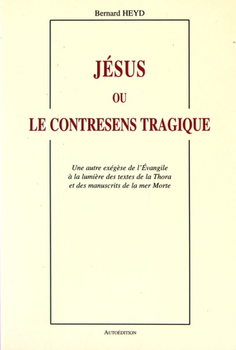 Bernard Heyd - Jésus ou le contresens tragique - Une autre exégèse de l'Evangile à la lumière des textes de la Thora et des manuscrits de la mer Morte.