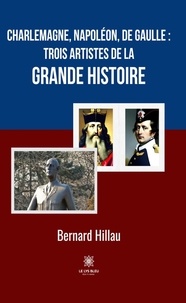 Bernard Hillau - Charlemagne, Napoléon, de Gaulle : trois artistes de la grande Histoire.