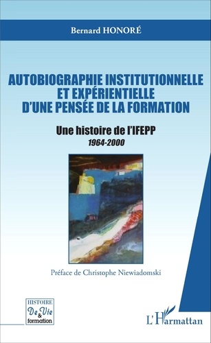 Bernard Honoré - Autobiographie institutionnelle et expérientielle d'une pensée de la formation - Une histoire de l'IFEPP 1964-2000.