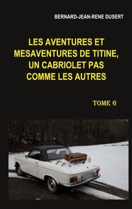Bernard Jean René Dusert - Les aventures et mésaventures de Titine, un cabriolet pas comme les autres Tome 6 : Début 2019.