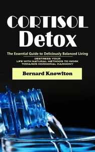 Cortisol Detox: The Essential Guide to Deliciously Balanced Living (Destress Your Life With Natural Methods to Work Towards Hormonal Harmony)