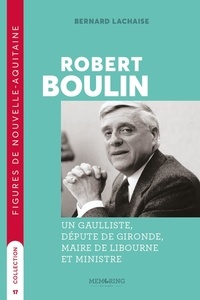 Bernard Lachaise - Robert boulin - UN GAULLISTE,DÉPUTÉ DE LA GIRONDE,MAIRE DE LIBOURNE ET MINISTRE.
