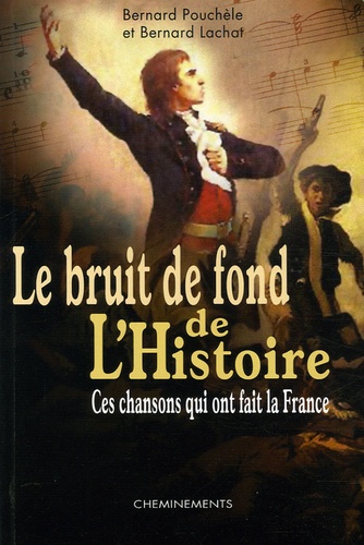 Bernard Lachat et Bernard Pouchèle - Le bruit de fond de l'Histoire - Ces chansons qui ont fait la France.