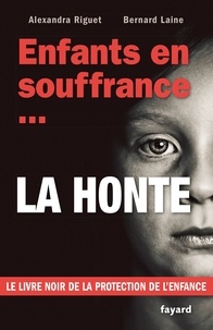 Bernard Laine et Alexandra Riguet - Enfants en souffrance...la honte - Le livre noir de la protection de l'enfance.